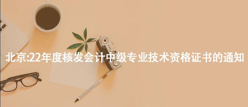 北京:22年度核發(fā)會計(jì)中級專業(yè)技術(shù)資格證書的通知