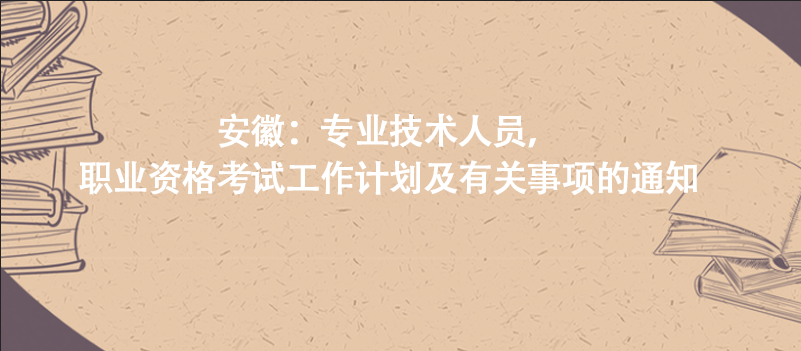 安徽：專業(yè)技術(shù)人員，職業(yè)資格考試工作計(jì)劃及有關(guān)事項(xiàng)的通知