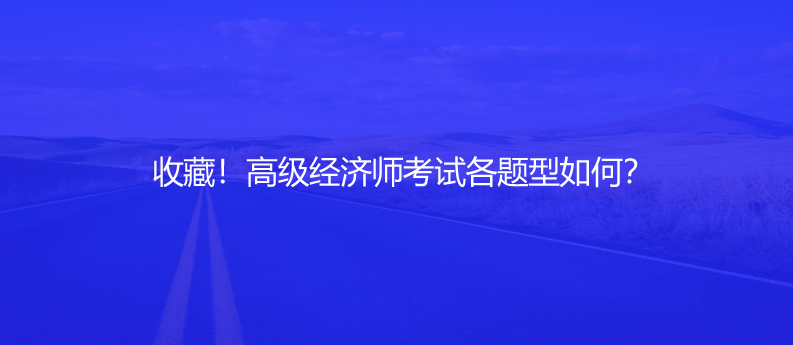 收藏！高級經(jīng)濟(jì)師考試各題型如何？
