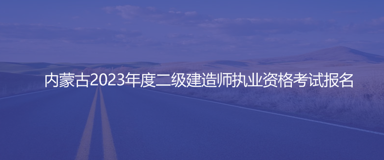 通知！內(nèi)蒙古2023年度二級(jí)建造師執(zhí)業(yè)資格考試報(bào)名