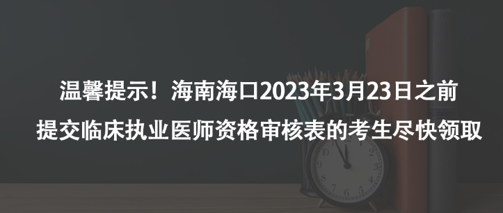 溫馨提示！海南?？?023年3月23日之前提交臨床執(zhí)業(yè)醫(yī)師資格審核表的考生盡快領(lǐng)取