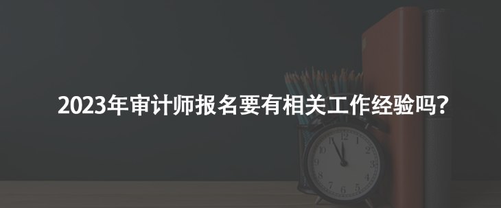 2023年審計師報名要有相關(guān)工作經(jīng)驗嗎？