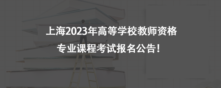 上海2023年高等學(xué)校教師資格專業(yè)課程考試報名公告！