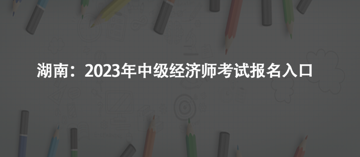 湖南：2023年中級經(jīng)濟師考試報名入口