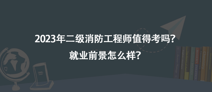 2023年二級消防工程師值得考嗎？就業(yè)前景怎么樣？
