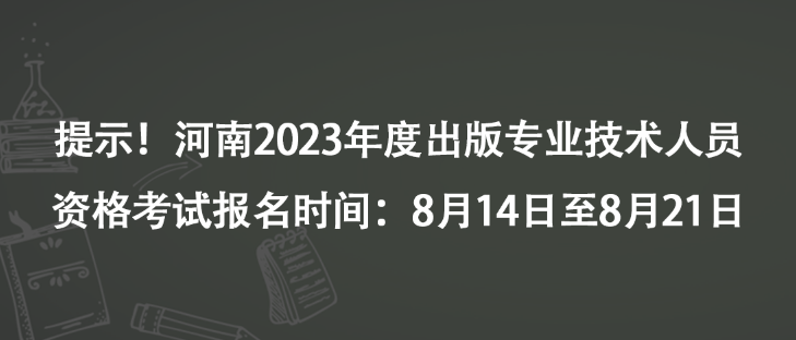 提示！河南2023年度出版專業(yè)技術(shù)人員資格考試報名時間：8月14日至8月21日
