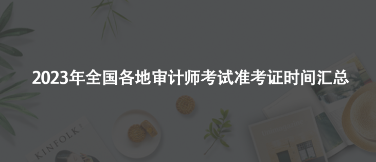 2023年審計師考試準(zhǔn)考證時間匯總！千萬別錯過！