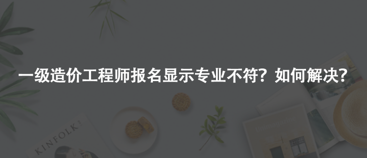 一級造價工程師報名顯示專業(yè)不符？如何解決？